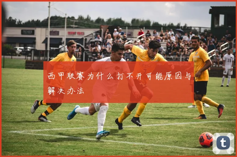 西甲联赛为什么打不开可能原因与解决办法