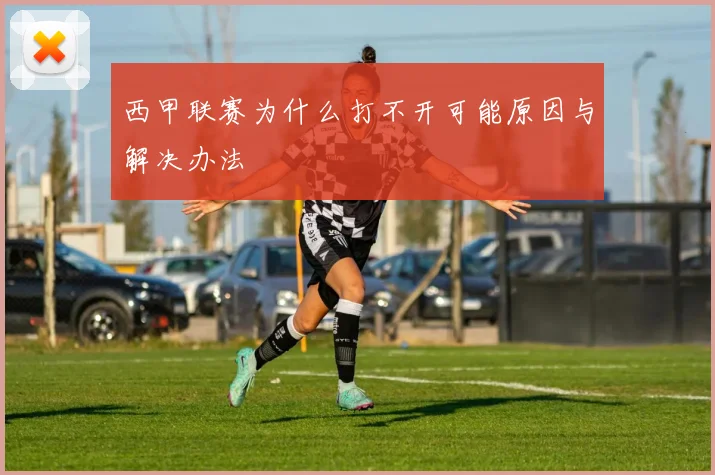 西甲联赛为什么打不开可能原因与解决办法