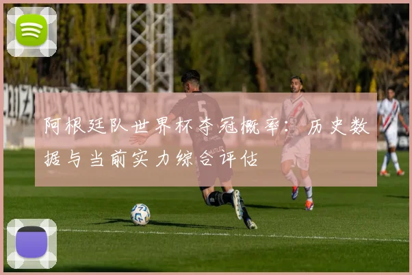 阿根廷队世界杯夺冠概率：历史数据与当前实力综合评估