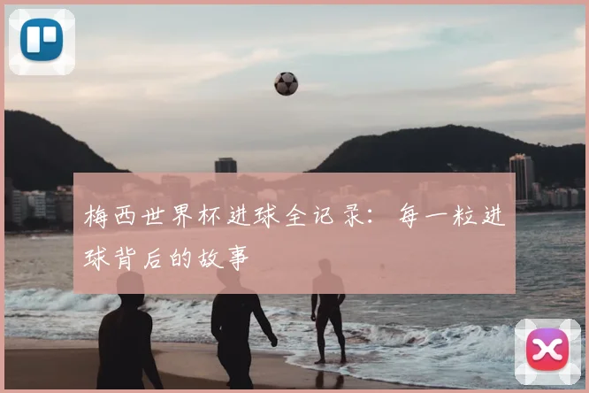 梅西世界杯进球全记录：每一粒进球背后的故事