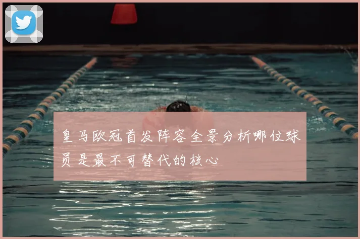 皇马欧冠首发阵容全景分析哪位球员是最不可替代的核心