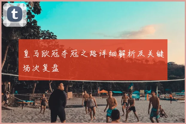 皇马欧冠夺冠之路详细解析及关键场次复盘