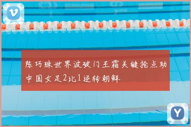 陈巧珠世界波破门王霜关键抢点助中国女足2比1逆转朝鲜