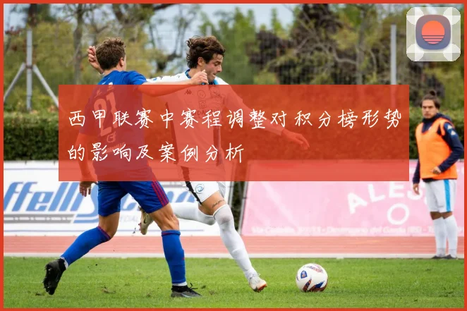 西甲联赛中赛程调整对积分榜形势的影响及案例分析