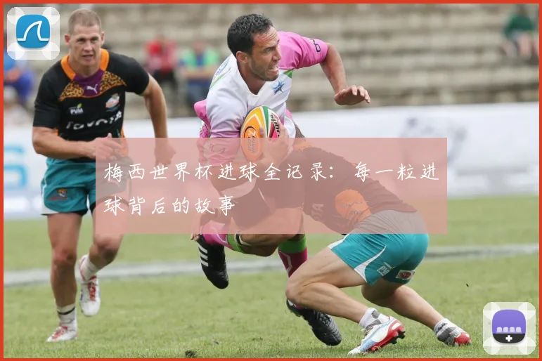 梅西世界杯进球全记录：每一粒进球背后的故事