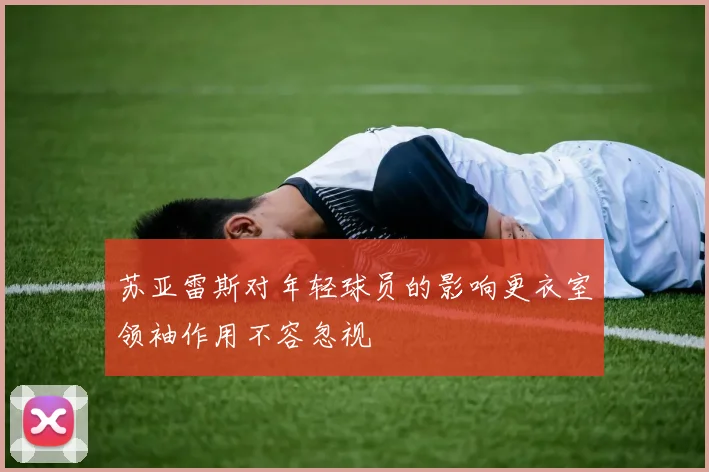 苏亚雷斯对年轻球员的影响更衣室领袖作用不容忽视