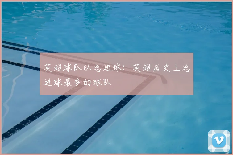 英超球队以总进球:英超历史上总进球最多的球队