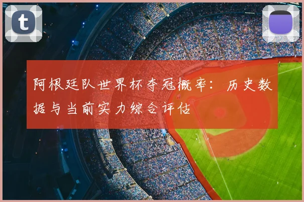 阿根廷队世界杯夺冠概率：历史数据与当前实力综合评估