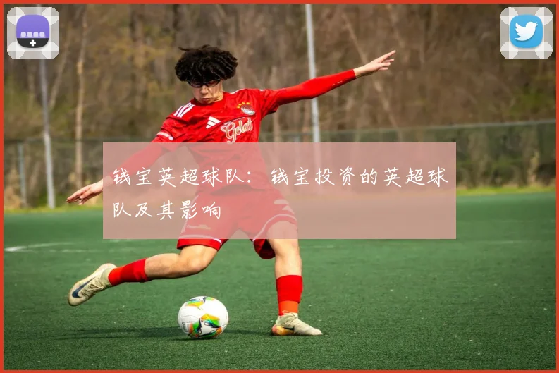 钱宝英超球队:钱宝投资的英超球队及其影响